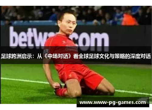 足球跨洲启示:从《中场对话》看全球足球文化与策略的深度对话 足球跨洲启示:从《中场对话》看全球足球文化与策略的深度对话