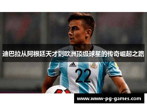迪巴拉从阿根廷天才到欧洲顶级球星的传奇崛起之路 迪巴拉从阿根廷天才到欧洲顶级球星的传奇崛起之路