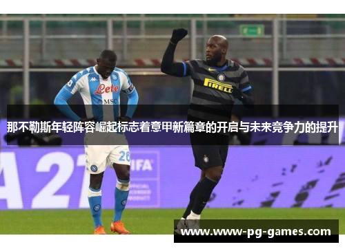 那不勒斯年轻阵容崛起标志着意甲新篇章的开启与未来竞争力的提升 那不勒斯年轻阵容崛起标志着意甲新篇章的开启与未来竞争力的提升