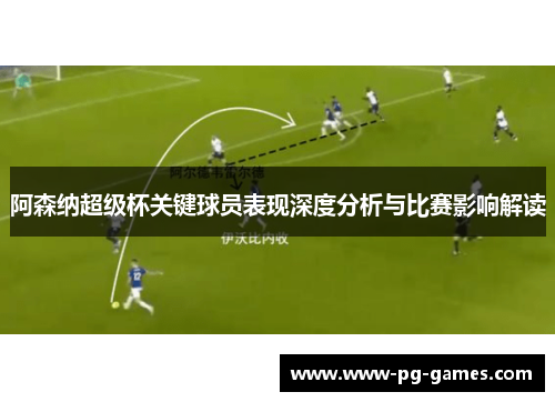 阿森纳超级杯关键球员表现深度分析与比赛影响解读