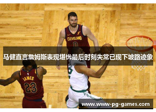 马健直言詹姆斯表现堪忧最后时刻失常已现下坡路迹象