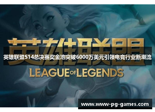 英雄联盟S14总决赛奖金池突破6000万美元引领电竞行业新潮流