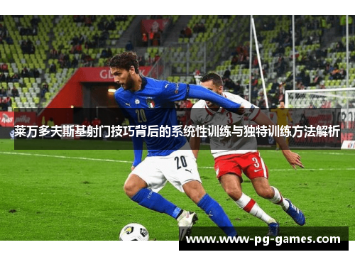莱万多夫斯基射门技巧背后的系统性训练与独特训练方法解析