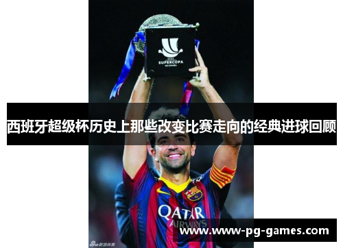西班牙超级杯历史上那些改变比赛走向的经典进球回顾