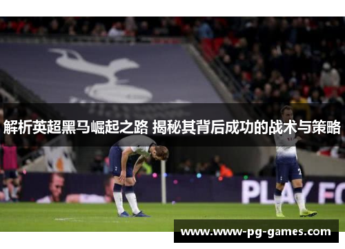 解析英超黑马崛起之路 揭秘其背后成功的战术与策略