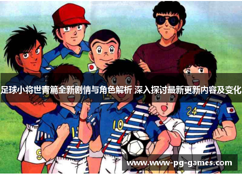 足球小将世青篇全新剧情与角色解析 深入探讨最新更新内容及变化