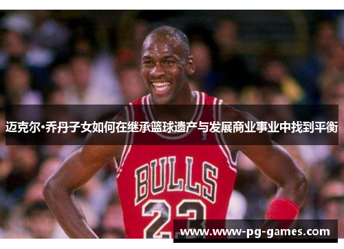 迈克尔·乔丹子女如何在继承篮球遗产与发展商业事业中找到平衡