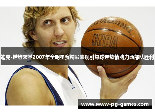 迪克·诺维茨基2007年全明星赛精彩表现引爆球迷热情助力西部队胜利