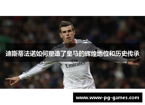迪斯蒂法诺如何塑造了皇马的辉煌地位和历史传承