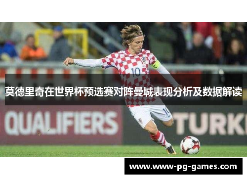 莫德里奇在世界杯预选赛对阵曼城表现分析及数据解读
