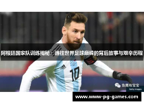 阿根廷国家队训练揭秘：通往世界足球巅峰的背后故事与艰辛历程