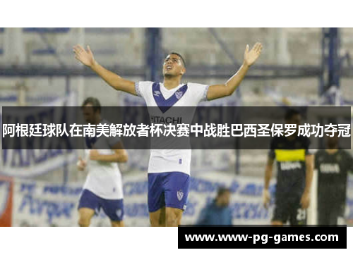 阿根廷球队在南美解放者杯决赛中战胜巴西圣保罗成功夺冠 阿根廷球队在南美解放者杯决赛中战胜巴西圣保罗成功夺冠