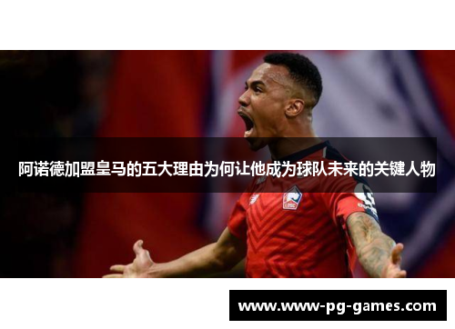 阿诺德加盟皇马的五大理由为何让他成为球队未来的关键人物 阿诺德加盟皇马的五大理由为何让他成为球队未来的关键人物