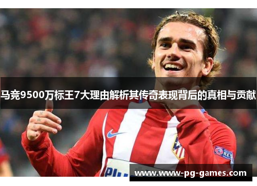 马竞9500万标王7大理由解析其传奇表现背后的真相与贡献 马竞9500万标王7大理由解析其传奇表现背后的真相与贡献