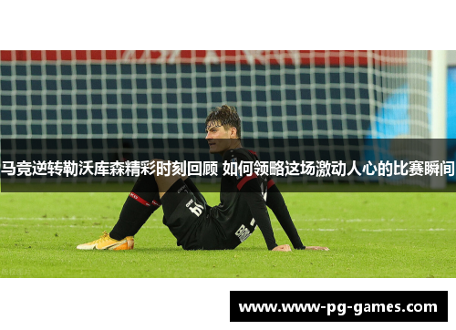 马竞逆转勒沃库森精彩时刻回顾 如何领略这场激动人心的比赛瞬间 马竞逆转勒沃库森精彩时刻回顾 如何领略这场激动人心的比赛瞬间
