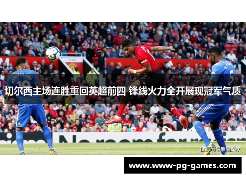 切尔西主场连胜重回英超前四 锋线火力全开展现冠军气质 切尔西主场连胜重回英超前四 锋线火力全开展现冠军气质