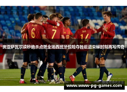 奥亚萨瓦尔读秒绝杀点燃全场西班牙惊险夺胜挺进荣耀时刻再写传奇 奥亚萨瓦尔读秒绝杀点燃全场西班牙惊险夺胜挺进荣耀时刻再写传奇